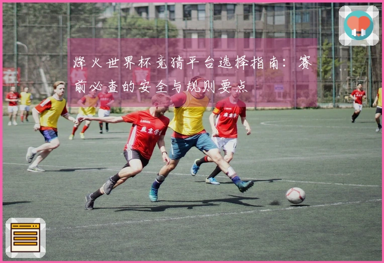 烽火世界杯竞猜平台选择指南：赛前必查的安全与规则要点