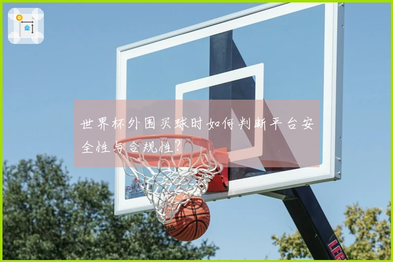 世界杯外围买球时如何判断平台安全性与合规性？