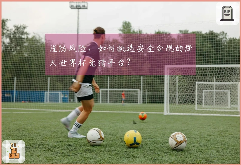 谨防风险，如何挑选安全合规的烽火世界杯竞猜平台？