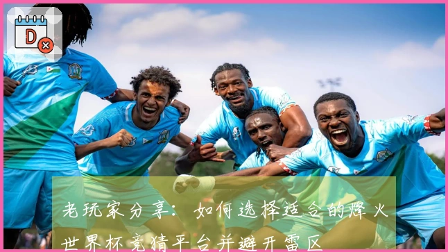 老玩家分享：如何选择适合的烽火世界杯竞猜平台并避开雷区