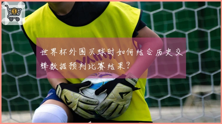 世界杯外围买球时如何结合历史交锋数据预判比赛结果？