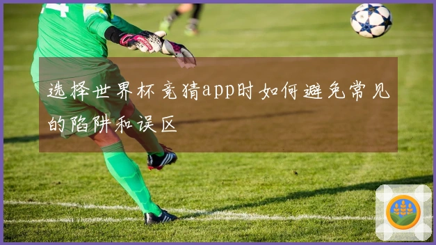 选择世界杯竞猜app时如何避免常见的陷阱和误区