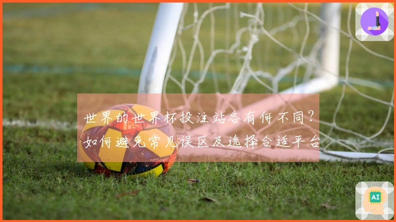 世界的世界杯投注站各有何不同？如何避免常见误区及选择合适平台？