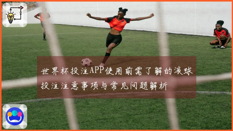 世界杯投注APP使用前需了解的滚球投注注意事项与常见问题解析