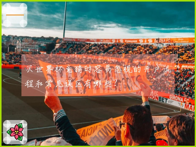 买世界杯竞猜时容易忽视的开户流程和常见误区有哪些?