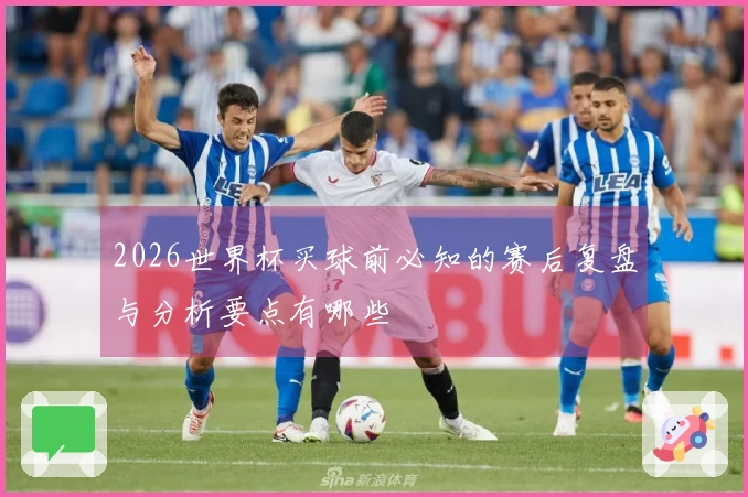 2026世界杯买球前必知的赛后复盘与分析要点有哪些
