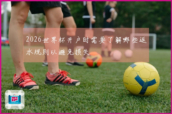 2026世界杯开户时需要了解哪些返水规则以避免损失