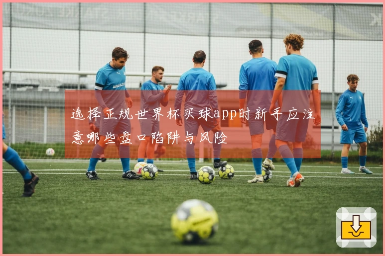 选择正规世界杯买球app时新手应注意哪些盘口陷阱与风险