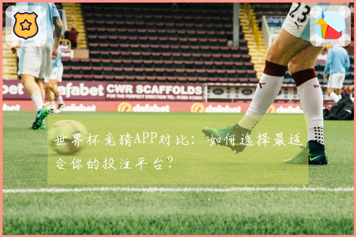 世界杯竞猜APP对比：如何选择最适合你的投注平台？
