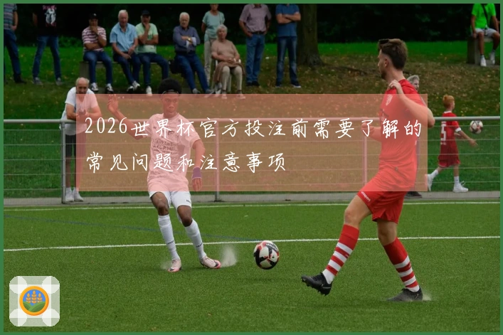 2026世界杯官方投注前需要了解的常见问题和注意事项