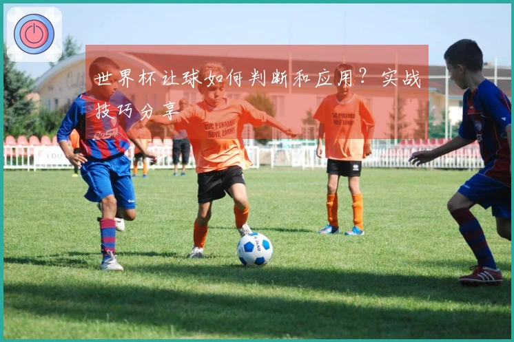 世界杯让球如何判断和应用？实战技巧分享