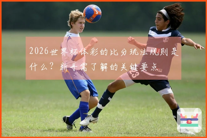 2026世界杯体彩的比分玩法规则是什么？新手需了解的关键要点