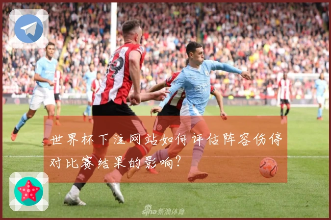 世界杯下注网站如何评估阵容伤停对比赛结果的影响?