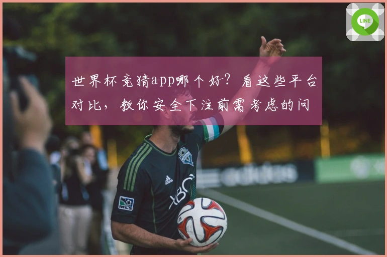 世界杯竞猜app哪个好？看这些平台对比，教你安全下注前需考虑的问题