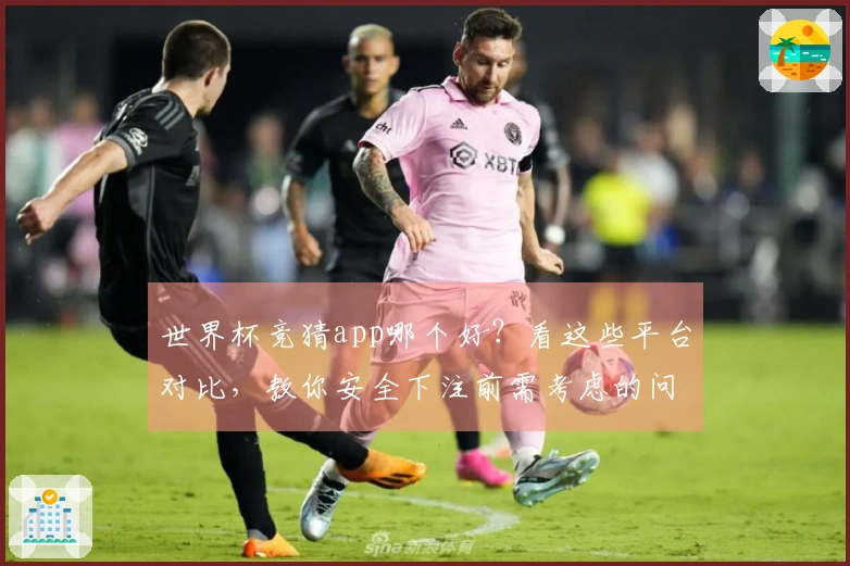 世界杯竞猜app哪个好?看这些平台对比,教你安全下注前需考虑的问题
