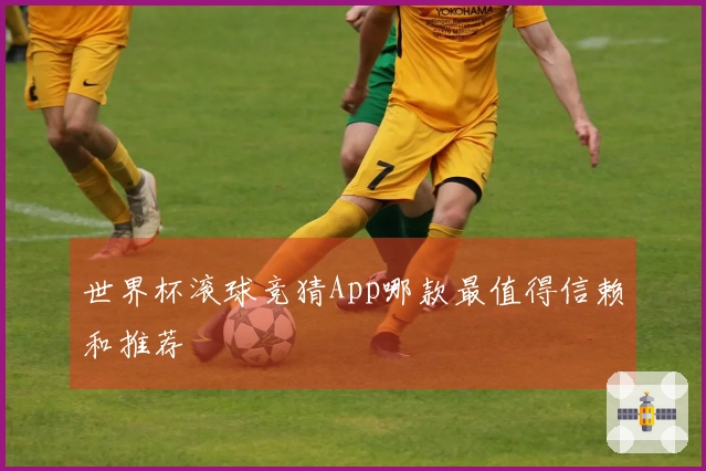 世界杯滚球竞猜App哪款最值得信赖和推荐