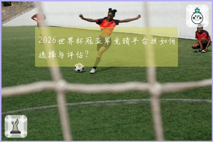 2026世界杯冠亚军竞猜平台该如何选择与评估?