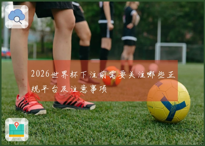 2026世界杯下注前需要关注哪些正规平台及注意事项
