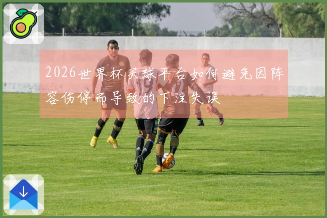2026世界杯买球平台如何避免因阵容伤停而导致的下注失误