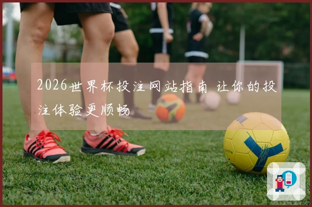 2026世界杯投注网站指南 让你的投注体验更顺畅
