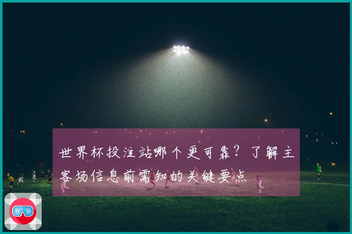 世界杯投注站哪个更可靠?了解主客场信息前需知的关键要点