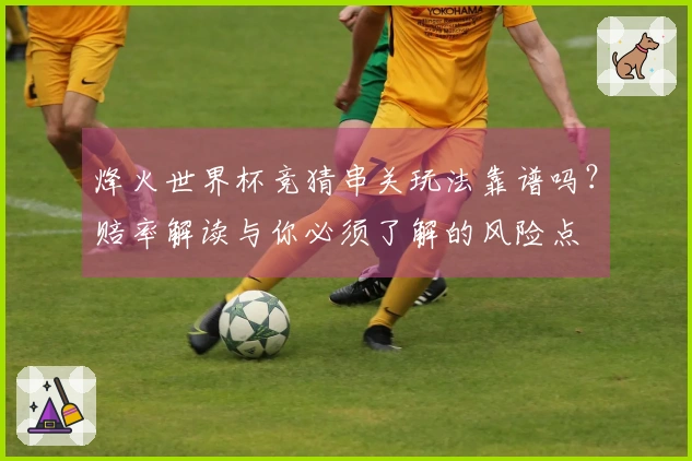 烽火世界杯竞猜串关玩法靠谱吗？赔率解读与你必须了解的风险点