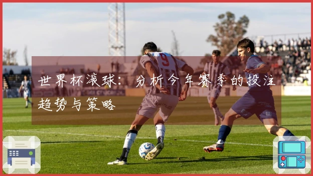 世界杯滚球：分析今年赛季的投注趋势与策略