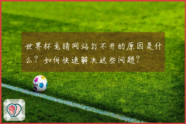 世界杯竞猜网站打不开的原因是什么？如何快速解决这些问题？
