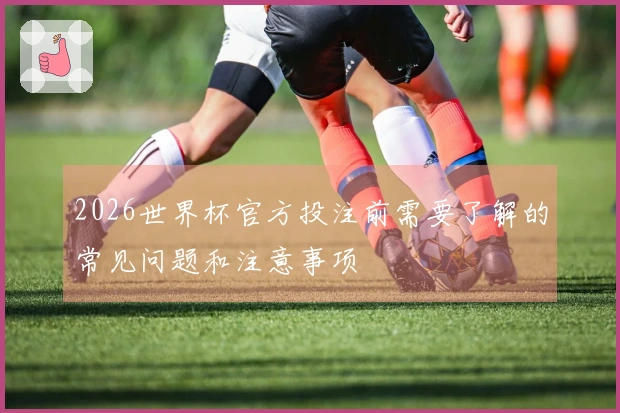 2026世界杯官方投注前需要了解的常见问题和注意事项