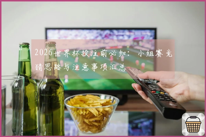 2026世界杯投注前必知：小组赛竞猜思路与注意事项汇总
