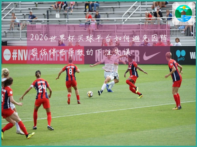 2026世界杯买球平台如何避免因阵容伤停而导致的下注失误