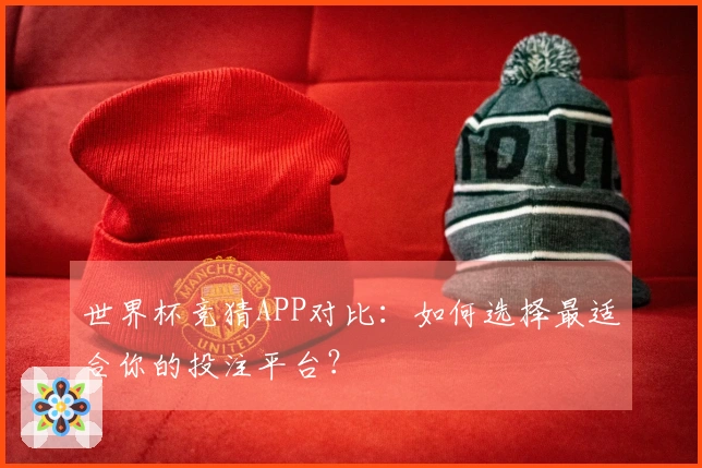 世界杯竞猜APP对比：如何选择最适合你的投注平台？