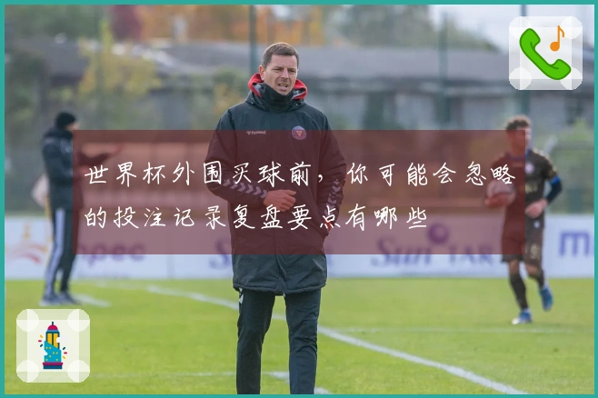 世界杯外围买球前，你可能会忽略的投注记录复盘要点有哪些