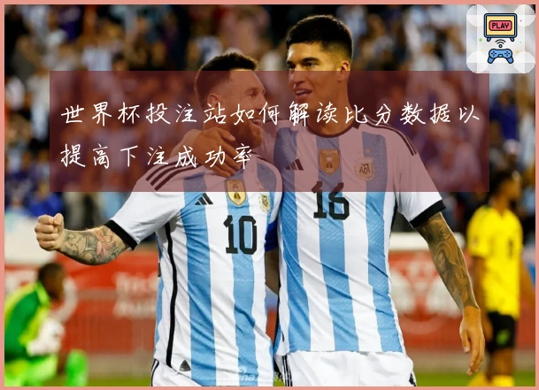 世界杯投注站如何解读比分数据以提高下注成功率
