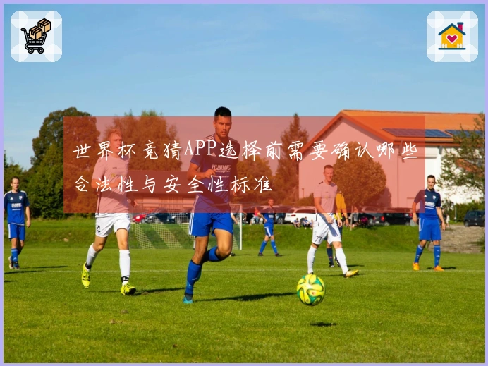 世界杯竞猜APP选择前需要确认哪些合法性与安全性标准