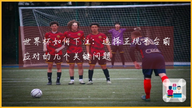 世界杯如何下注：选择正规平台前应对的几个关键问题