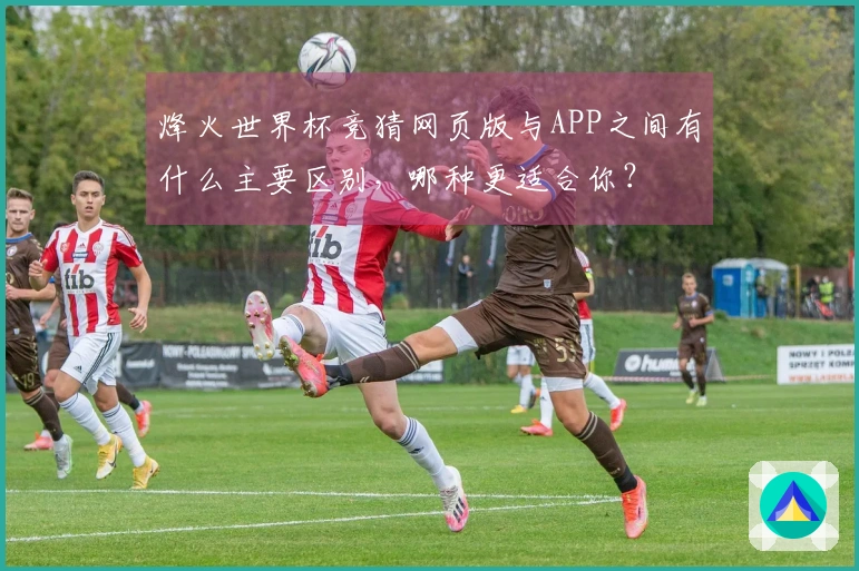 烽火世界杯竞猜网页版与APP之间有什么主要区别，哪种更适合你？