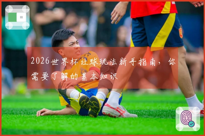 2026世界杯让球玩法新手指南，你需要了解的基本知识