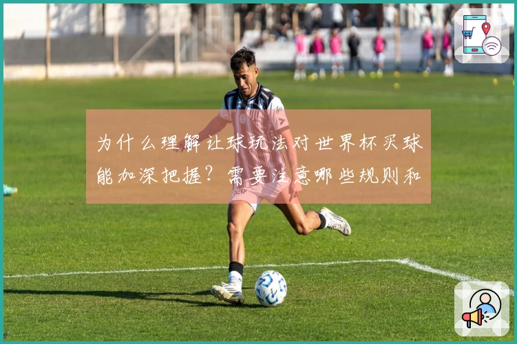 为什么理解让球玩法对世界杯买球能加深把握？需要注意哪些规则和风险