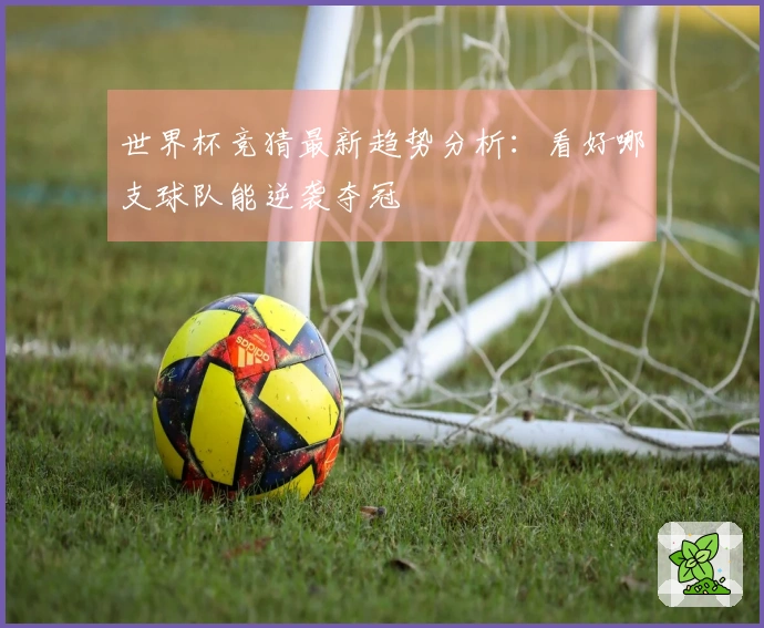 世界杯竞猜最新趋势分析：看好哪支球队能逆袭夺冠