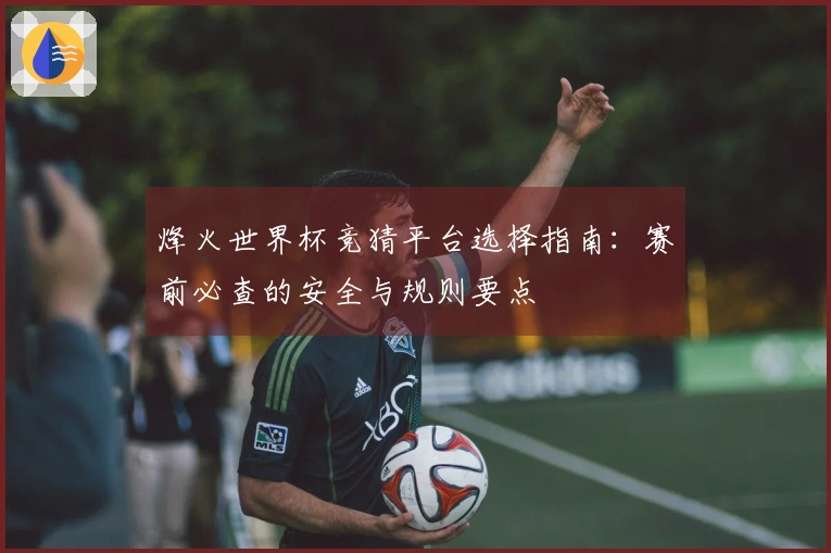 烽火世界杯竞猜平台选择指南：赛前必查的安全与规则要点