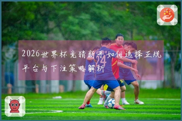 2026世界杯竞猜新手如何选择正规平台与下注策略解析