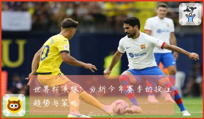 世界杯滚球：分析今年赛季的投注趋势与策略