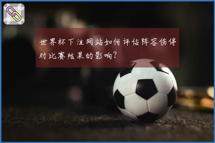 世界杯下注网站如何评估阵容伤停对比赛结果的影响？
