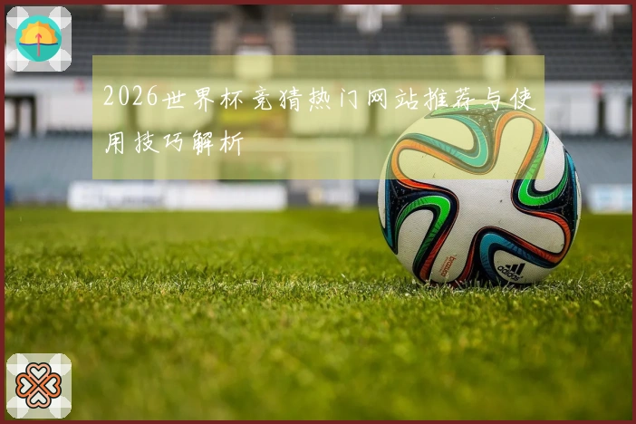 2026世界杯竞猜热门网站推荐与使用技巧解析