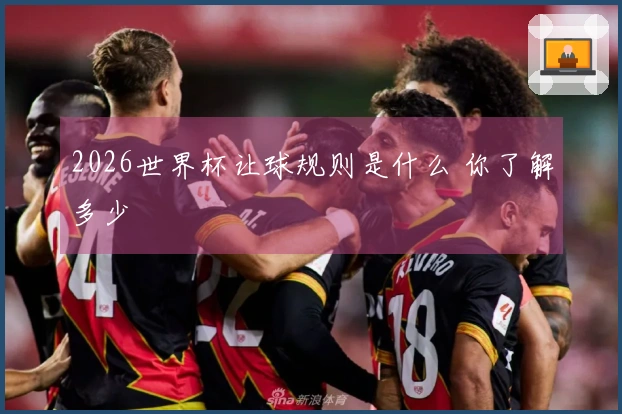 2026世界杯让球规则是什么 你了解多少