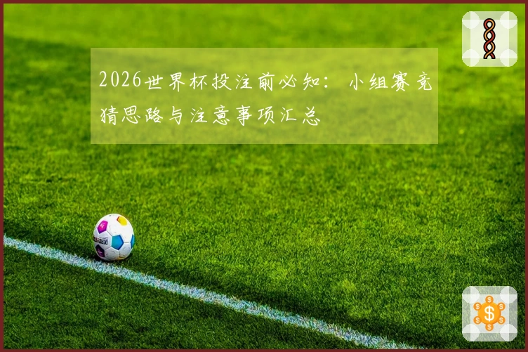 2026世界杯投注前必知：小组赛竞猜思路与注意事项汇总