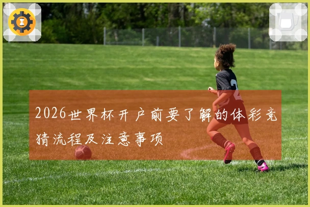 2026世界杯开户前要了解的体彩竞猜流程及注意事项