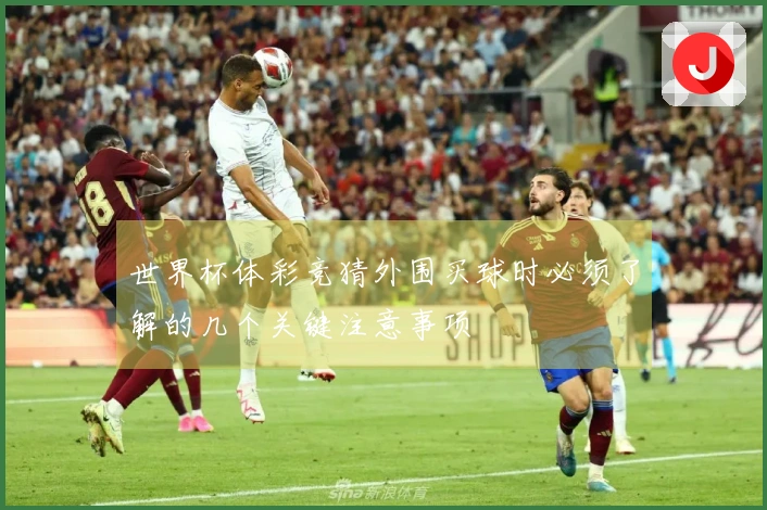 世界杯体彩竞猜外围买球时必须了解的几个关键注意事项