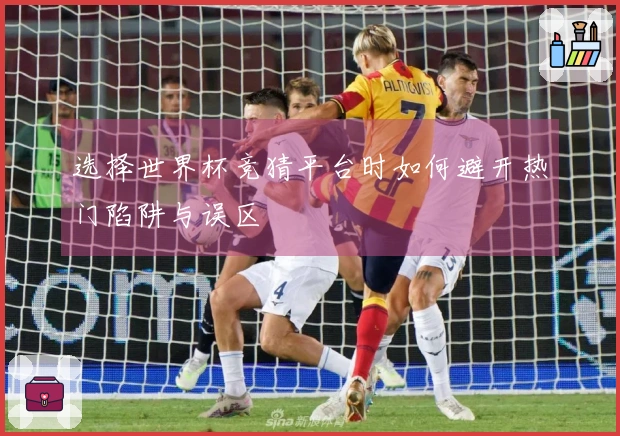 选择世界杯竞猜平台时如何避开热门陷阱与误区